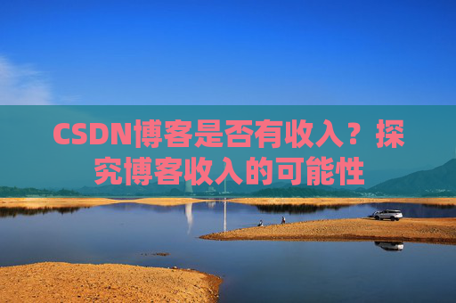 CSDN博客是否有收入？探究博客收入的可能性